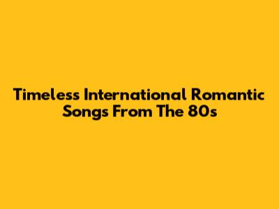 Timeless International Romantic Songs From The 80s
