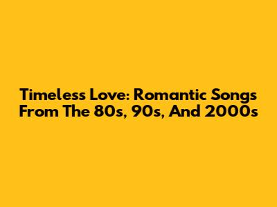 Timeless Love: Romantic Songs From The 80s, 90s, And 2000s