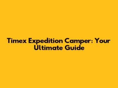 Timex Expedition Camper: Your Ultimate Guide