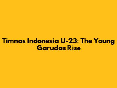 Timnas Indonesia U-23: The Young Garuda's Rise
