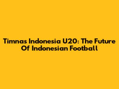 Timnas Indonesia U20: The Future Of Indonesian Football