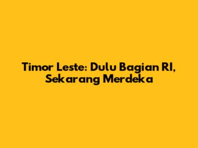 Timor Leste: Dulu Bagian RI, Sekarang Merdeka