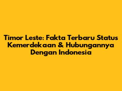Timor Leste: Fakta Terbaru Status Kemerdekaan & Hubungannya Dengan Indonesia