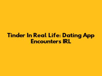 Tinder In Real Life: Dating App Encounters IRL