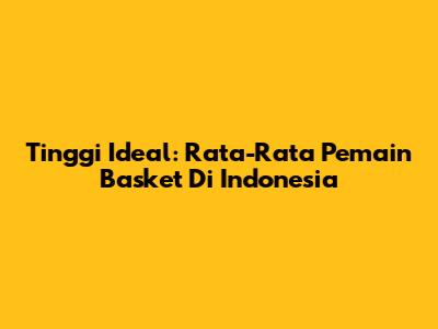 Tinggi Ideal: Rata-Rata Pemain Basket Di Indonesia
