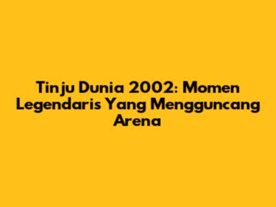Tinju Dunia 2002: Momen Legendaris Yang Mengguncang Arena