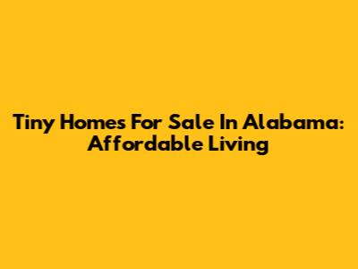 Tiny Homes For Sale In Alabama: Affordable Living