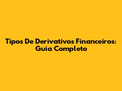 Tipos De Derivativos Financeiros: Guia Completo
