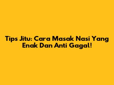 Tips Jitu: Cara Masak Nasi Yang Enak Dan Anti Gagal!