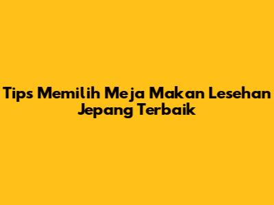 Tips Memilih Meja Makan Lesehan Jepang Terbaik