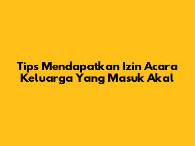 Tips Mendapatkan Izin Acara Keluarga Yang Masuk Akal