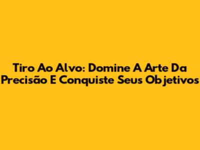 Tiro Ao Alvo: Domine A Arte Da Precisão E Conquiste Seus Objetivos