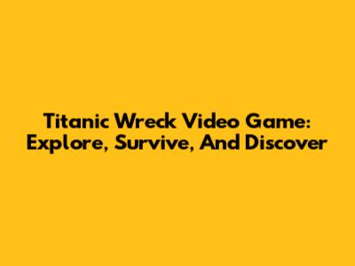 Titanic Wreck Video Game: Explore, Survive, And Discover