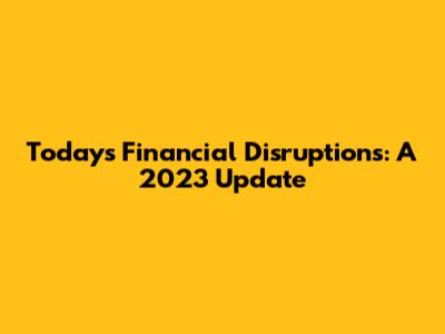 Today's Financial Disruptions: A 2023 Update