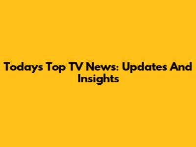 Today's Top TV News: Updates And Insights