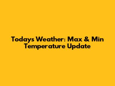 Today's Weather: Max & Min Temperature Update