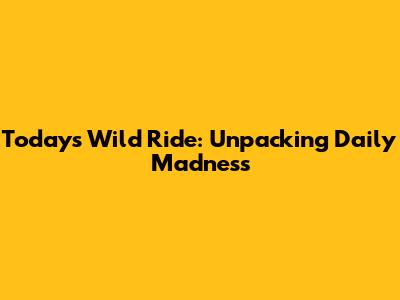 Today's Wild Ride: Unpacking Daily Madness