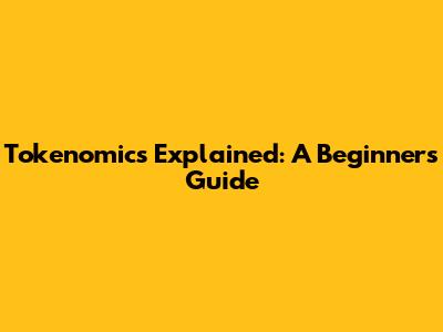 Tokenomics Explained: A Beginner's Guide