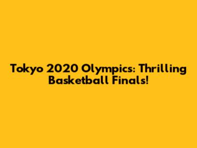 Tokyo 2020 Olympics: Thrilling Basketball Finals!