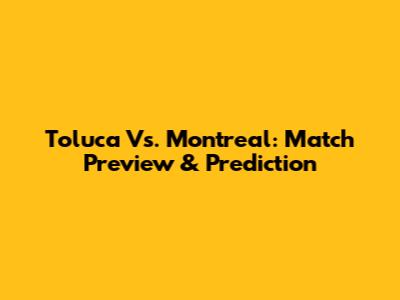 Toluca Vs. Montreal: Match Preview & Prediction