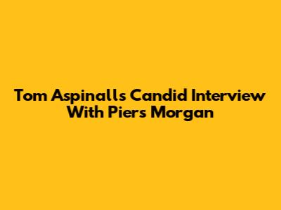 Tom Aspinall's Candid Interview With Piers Morgan