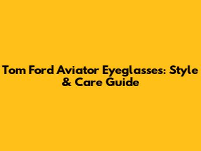 Tom Ford Aviator Eyeglasses: Style & Care Guide