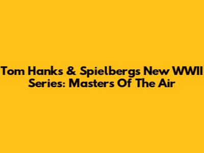 Tom Hanks & Spielberg's New WWII Series: Masters Of The Air