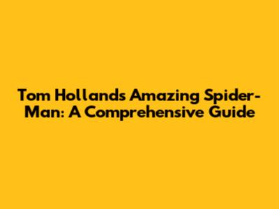 Tom Holland's Amazing Spider-Man: A Comprehensive Guide