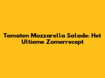 Tomaten Mozzarella Salade: Het Ultieme Zomerrecept
