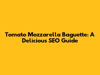 Tomato Mozzarella Baguette: A Delicious SEO Guide