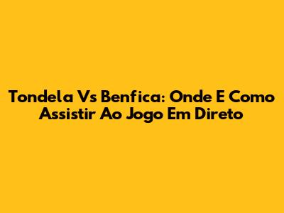 Tondela Vs Benfica: Onde E Como Assistir Ao Jogo Em Direto