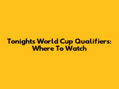 Tonight's World Cup Qualifiers: Where To Watch