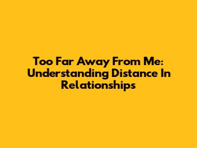 Too Far Away From Me: Understanding Distance In Relationships