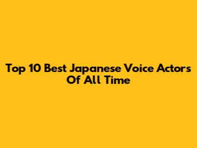 Top 10 Best Japanese Voice Actors Of All Time