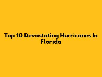 Top 10 Devastating Hurricanes In Florida