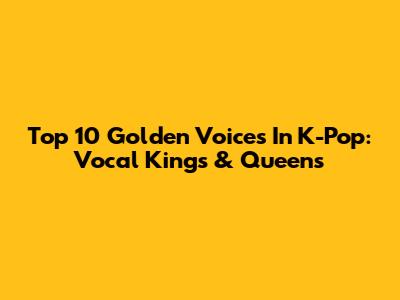 Top 10 Golden Voices In K-Pop: Vocal Kings & Queens