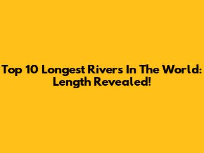 Top 10 Longest Rivers In The World: Length Revealed!