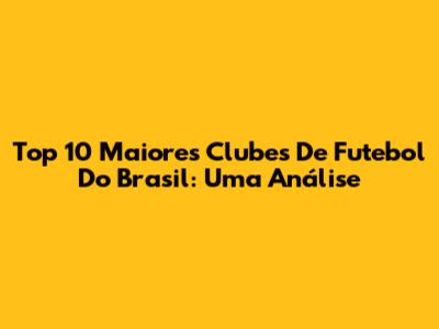 Top 10 Maiores Clubes De Futebol Do Brasil: Uma Análise