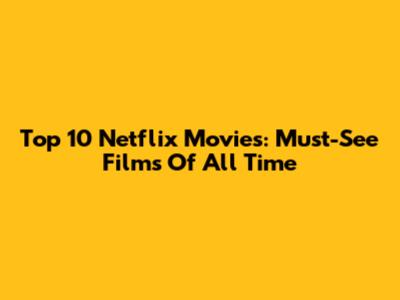 Top 10 Netflix Movies: Must-See Films Of All Time