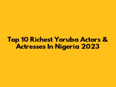 Top 10 Richest Yoruba Actors & Actresses In Nigeria 2023