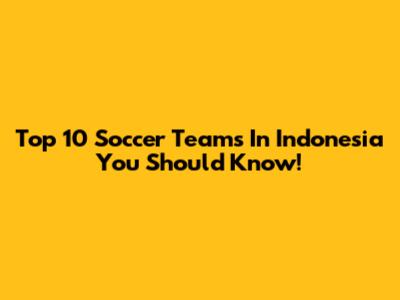 Top 10 Soccer Teams In Indonesia You Should Know!