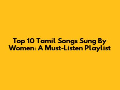 Top 10 Tamil Songs Sung By Women: A Must-Listen Playlist