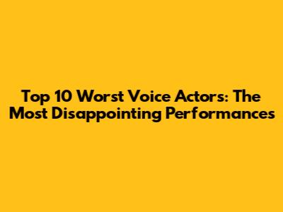 Top 10 Worst Voice Actors: The Most Disappointing Performances
