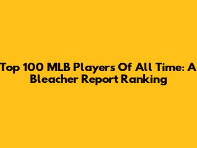 Top 100 MLB Players Of All Time: A Bleacher Report Ranking