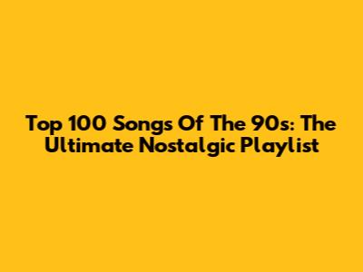 Top 100 Songs Of The 90s: The Ultimate Nostalgic Playlist