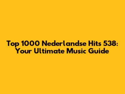 Top 1000 Nederlandse Hits 538: Your Ultimate Music Guide