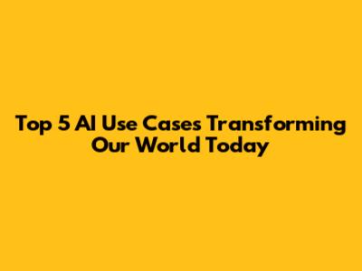 Top 5 AI Use Cases Transforming Our World Today