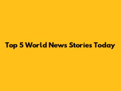 Top 5 World News Stories Today