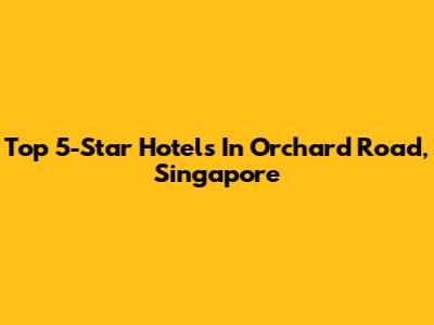Top 5-Star Hotels In Orchard Road, Singapore