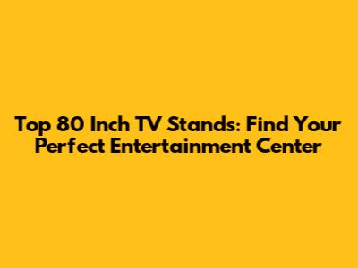 Top 80 Inch TV Stands: Find Your Perfect Entertainment Center
